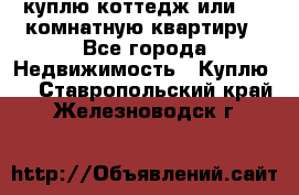 куплю коттедж или 3 4 комнатную квартиру - Все города Недвижимость » Куплю   . Ставропольский край,Железноводск г.